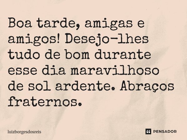 Boa tarde, amigas e amigos! Desejo-lhes tudo de bom durante esse dia maravilhoso de sol ardente. Abraços fraternos.... Frase de Luizborgesdosreis.