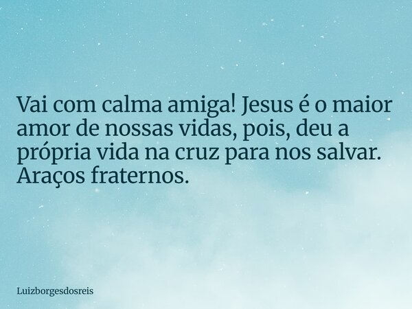 Vai com calma amiga! Jesus é o maior amor de nossas vidas, pois, deu a própria vida na cruz para nos salvar. Araços fraternos.... Frase de Luizborgesdosreis.