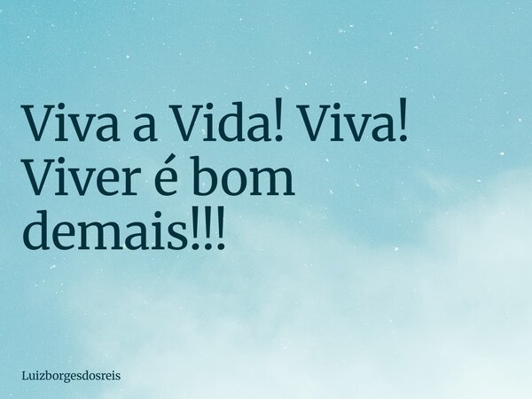 Viva a Vida! Viva! Viver é bom demais!!!... Frase de Luizborgesdosreis.