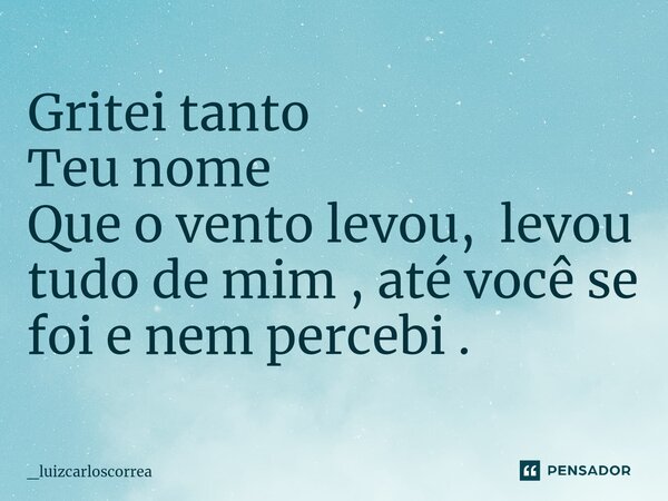 Gritei tanto Teu nome Que o vento levou, levou tudo de mim , até você se foi e nem percebi .... Frase de _luizcarloscorrea.