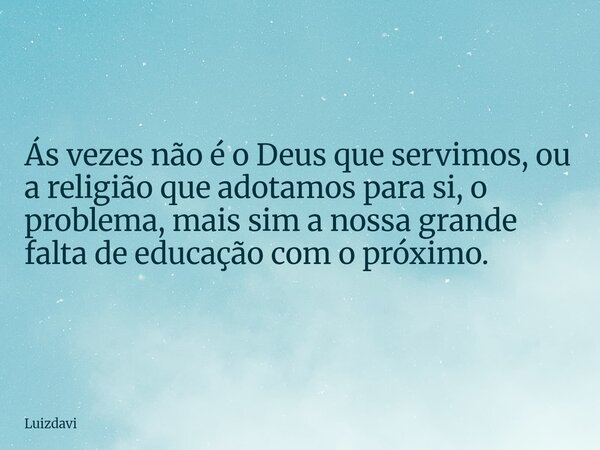 Ás vezes não é o Deus que servimos, ou a religião que adotamos para si, o problema, mais sim a nossa grande falta de educação com o próximo.... Frase de Luizdavi.
