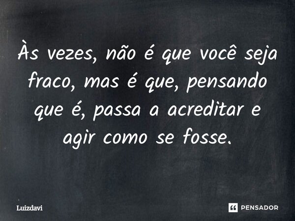 Às vezes, não é que você seja fraco, mas é que, pensando que é, passa a acreditar e agir como se fosse.... Frase de Luizdavi.
