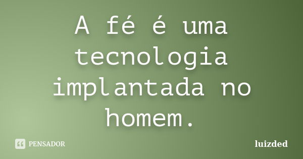 A fé é uma tecnologia implantada no homem.... Frase de Luizded.