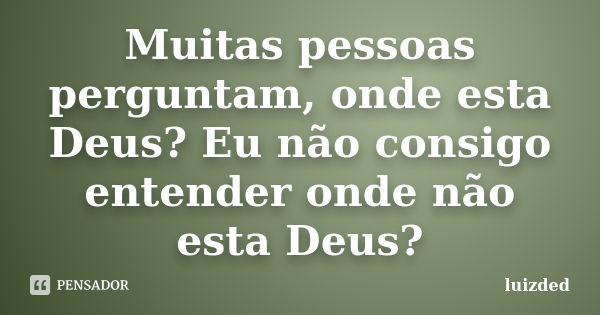 Muitas pessoas perguntam, onde esta Deus? Eu não consigo entender onde não esta Deus?... Frase de Luizded.