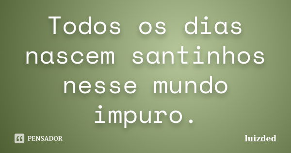 Todos os dias nascem santinhos nesse mundo impuro.... Frase de luizded.