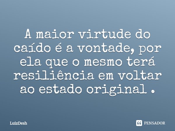 A maior virtude do caído é a vontade, por ela que o mesmo terá resiliência em voltar ao estado original ⁠.... Frase de LuizDesh.