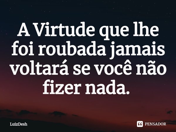 A Virtude que lhe foi roubada jamais voltará se você não fizer nada. ⁠... Frase de LuizDesh.