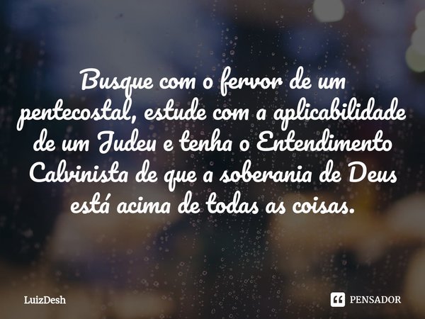 ⁠Busque com o fervor de um pentecostal, estude com a aplicabilidade de um Judeu e tenha o Entendimento Calvinista de que a soberania de Deus está acima de todas... Frase de LuizDesh.