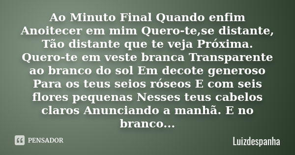 Ao Minuto Final Quando enfim Anoitecer em mim Quero-te,se distante, Tão distante que te veja Próxima. Quero-te em veste branca Transparente ao branco do sol Em ... Frase de Luizdespanha.