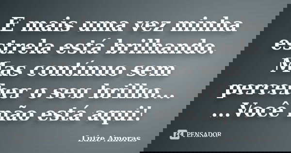 E mais uma vez minha estrela está brilhando. Mas contínuo sem perceber o seu brilho... ...Você não está aqui!... Frase de Luize Amoras.