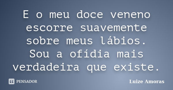 E o meu doce veneno escorre suavemente sobre meus lábios. Sou a ofídia mais verdadeira que existe.... Frase de Luize Amoras.