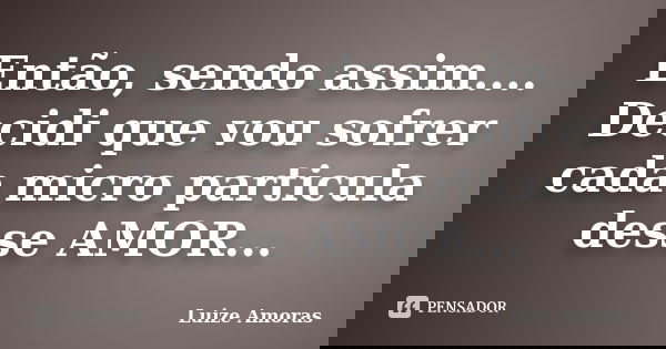 Então, sendo assim.... Decidi que vou sofrer cada micro particula desse AMOR...... Frase de Luize Amoras.