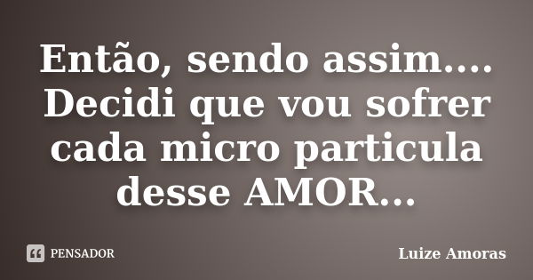 Então, sendo assim.... Decidi que vou sofrer cada micro particula desse AMOR...... Frase de Luize Amoras.