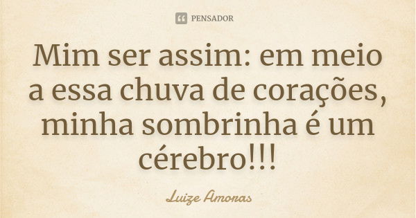 Mim ser assim: em meio a essa chuva de corações, minha sombrinha é um cérebro!!!... Frase de Luize Amoras.