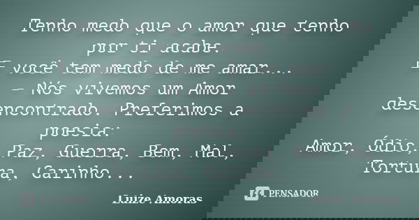 Tenho medo que o amor que tenho por ti acabe. E você tem medo de me amar... - Nós vivemos um Amor desencontrado. Preferimos a poesia: Amor, Ódio, Paz, Guerra, B... Frase de Luize Amoras.