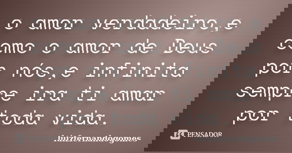 o amor verdadeiro,e como o amor de Deus por nós,e infinita sempre ira ti amar por toda vida.... Frase de Luizfernandogomes.