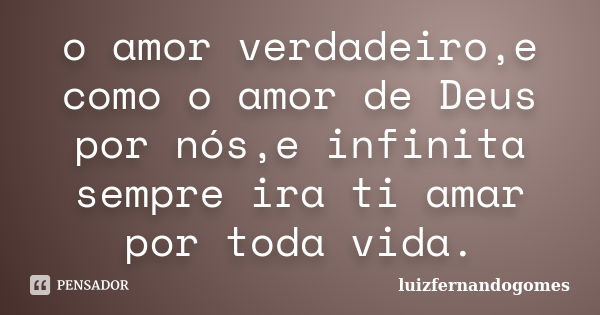 o amor verdadeiro,e como o amor de Deus por nós,e infinita sempre ira ti amar por toda vida.... Frase de Luizfernandogomes.