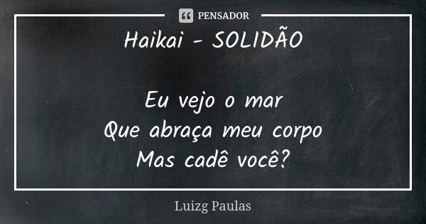 Haikai - SOLIDÃO Eu vejo o mar Que abraça meu corpo Mas cadê você?... Frase de Luizg Paulas.