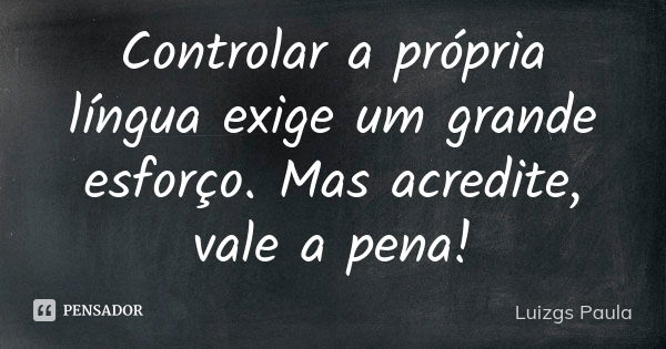 Controlar a própria língua exige um grande esforço. Mas acredite, vale a pena!... Frase de Luizgs Paula.