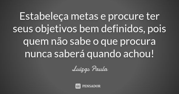 Estabeleça metas e procure ter seus objetivos bem definidos, pois quem não sabe o que procura nunca saberá quando achou!... Frase de Luizgs Paula.