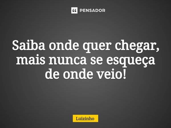 Saiba onde quer chegar, mais nunca se esqueça de onde veio!⁠... Frase de Luizinho.