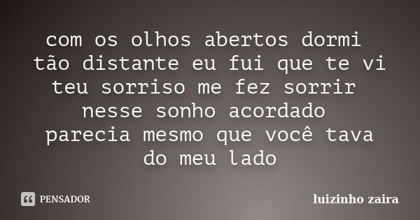 com os olhos abertos dormi tão distante eu fui que te vi teu sorriso me fez sorrir nesse sonho acordado parecia mesmo que você tava do meu lado... Frase de luizinho zaira.