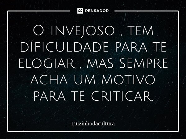 ⁠O invejoso , tem dificuldade para te elogiar , mas sempre acha um motivo para te criticar.... Frase de Luizinhodacultura.