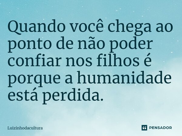 ⁠Quando você chega ao ponto de não poder confiar nos filhos é porque a humanidade está perdida.... Frase de Luizinhodacultura.