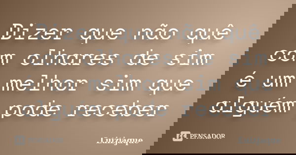Dizer que não quê com olhares de sim é um melhor sim que alguém pode receber... Frase de Luizjaque.