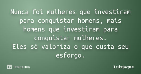 Nunca foi mulheres que investiram para conquistar homens, mais homens que investiram para conquistar mulheres. Eles só valoriza o que custa seu esforço.... Frase de Luizjaque.