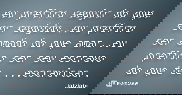 eu prefiro seguir do que ser seguido..eu prefiro ser amado do que amar..eu prefiro ser seu escravo do que te ...escravisar.... Frase de luizlulu.