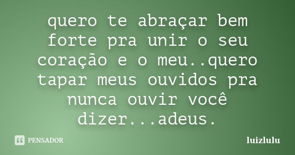 quero te abraçar bem forte pra unir o seu coração e o meu..quero tapar meus ouvidos pra nunca ouvir você dizer...adeus.... Frase de luizlulu.