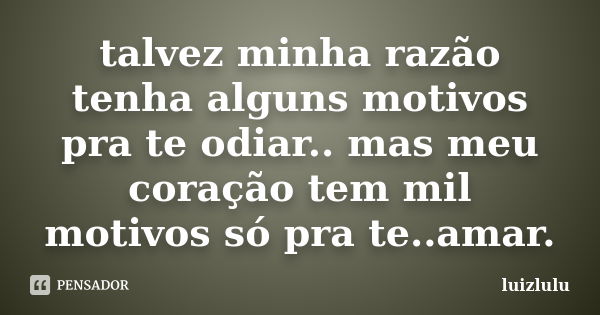 talvez minha razão tenha alguns motivos pra te odiar.. mas meu coração tem mil motivos só pra te..amar.... Frase de luizlulu.