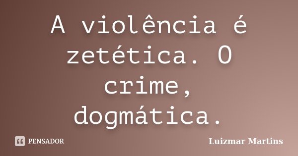 A violência é zetética. O crime, dogmática.... Frase de Luizmar Martins.