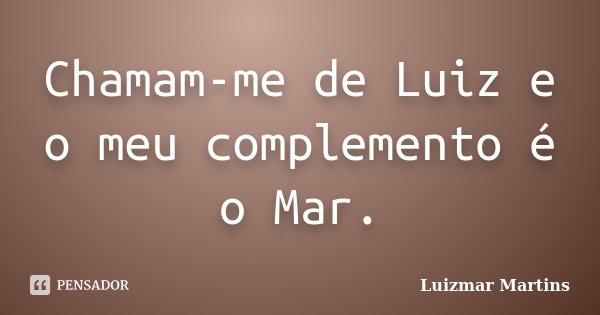 Chamam-me de Luiz e o meu complemento é o Mar.... Frase de Luizmar Martins.