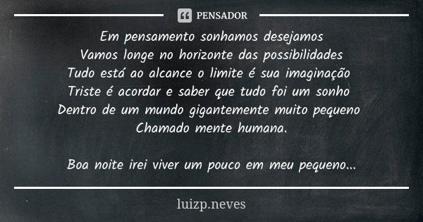 Em pensamento sonhamos desejamos
Vamos longe no horizonte das possibilidades
Tudo está ao alcance o limite é sua imaginação Triste é acordar e saber que tudo fo... Frase de Luizp.neves.