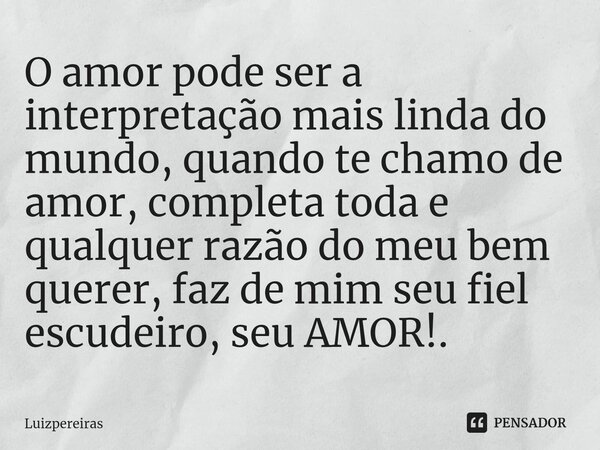 ⁠O amor pode ser a interpretação mais linda do mundo, quando te chamo de amor, completa toda e qualquer razão do meu bem querer, faz de mim seu fiel escudeiro, ... Frase de Luizpereiras.