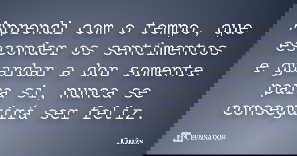 Aprendi com o tempo, que esconder os sentimentos e guardar a dor somente para si, nunca se conseguirá ser feliz.... Frase de Luizs.