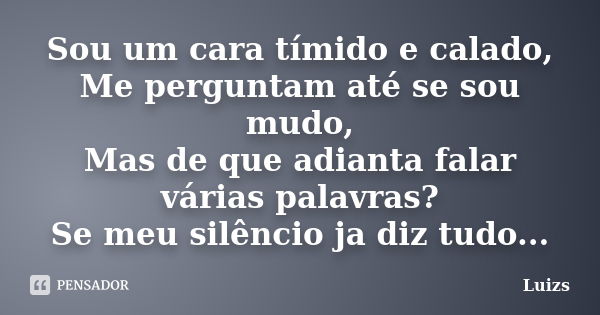 Sou um cara tímido e calado, Me perguntam até se sou mudo, Mas de que adianta falar várias palavras? Se meu silêncio ja diz tudo...... Frase de Luizs.