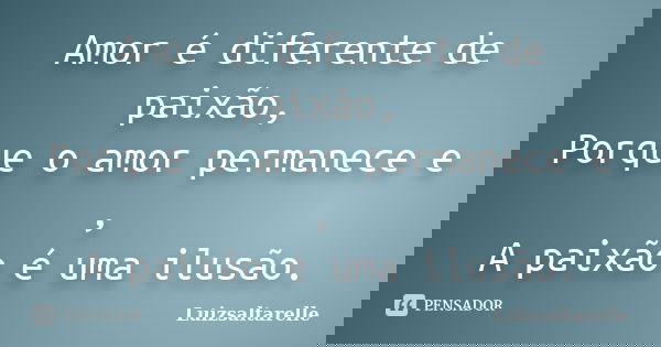 Amor é diferente de paixão, Porque o amor permanece e , A paixão é uma ilusão.... Frase de Luizsaltarelle.