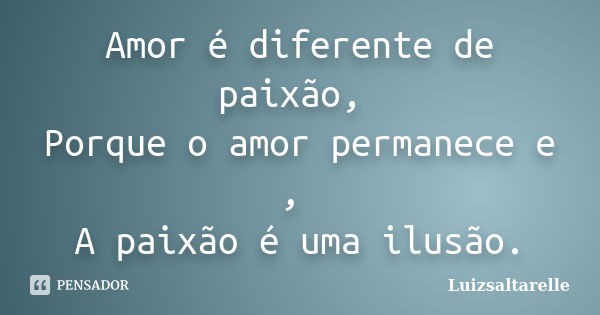 Amor é diferente de paixão, Porque o amor permanece e , A paixão é uma ilusão.... Frase de Luizsaltarelle.