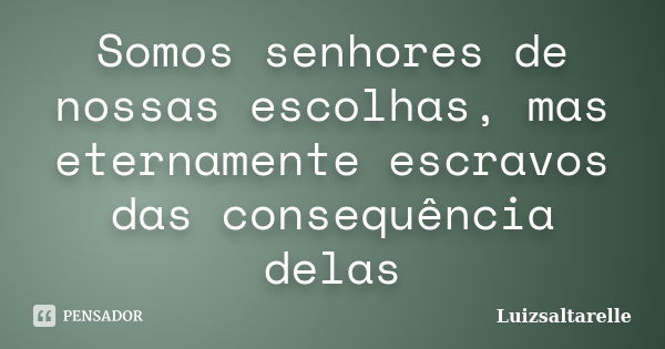 Somos senhores de nossas escolhas, mas eternamente escravos das consequência delas... Frase de Luizsaltarelle.