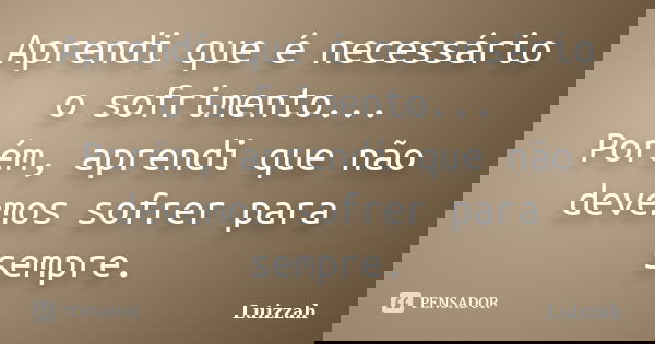 Aprendi que é necessário o sofrimento... Porém, aprendi que não devemos sofrer para sempre.... Frase de Luizzah.