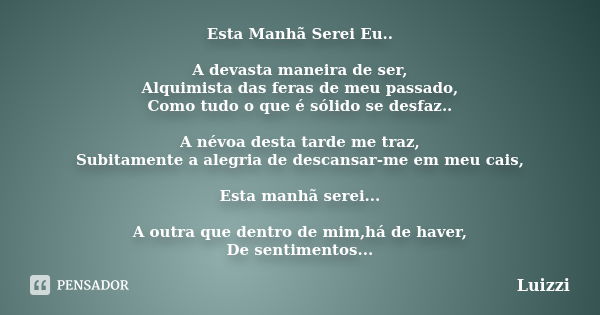 Esta Manhã Serei Eu.. A devasta maneira de ser, Alquimista das feras de meu passado, Como tudo o que é sólido se desfaz.. A névoa desta tarde me traz, Subitamen... Frase de Luizzi.