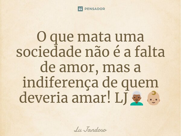 O que mata uma sociedade não é a falta de amor, mas a indiferença de quem deveria amar! LJ👨🏾‍🦳👶🏼... Frase de Lu Jandoso.