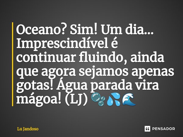 Oceano? Sim! Um dia... Imprescindível é continuar fluindo, ainda que agora sejamos apenas gotas! Água parada vira mágoa! (LJ) 🫧💦🌊... Frase de Lu Jandoso.