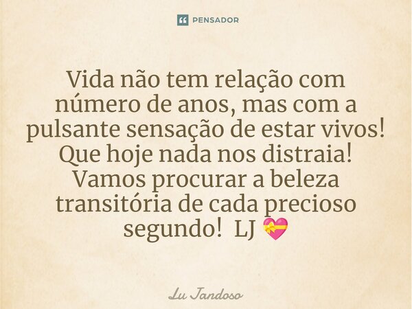 Vida não tem relação com número de anos, mas com a pulsante sensação de estar vivos! Que hoje nada nos distraia! Vamos procurar a beleza transitória de cada pre... Frase de Lu Jandoso.