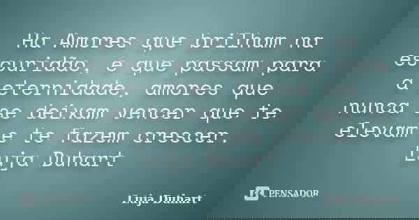 Ha Amores que brilham na escuridão, e que passam para a eternidade, amores que nunca se deixam vencer que te elevam e te fazem crescer. Luja Duhart... Frase de Luja Duhart.