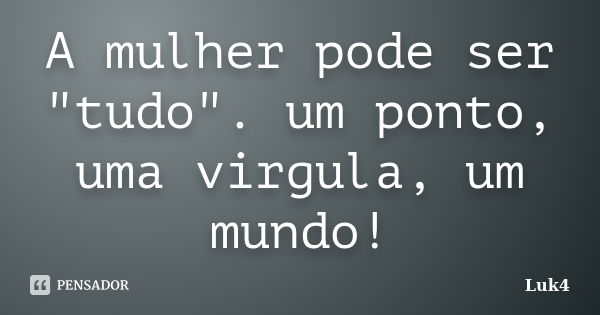 A mulher pode ser "tudo". um ponto, uma virgula, um mundo!... Frase de Luk4.