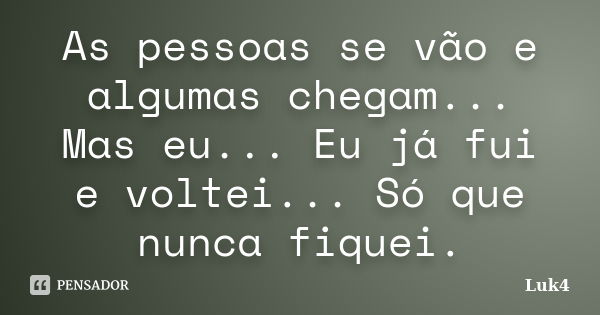 As pessoas se vão e algumas chegam... Mas eu... Eu já fui e voltei... Só que nunca fiquei.... Frase de Luk4.